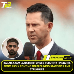 Babar Azam Leadership Under Scrutiny | insights from Ricky Ponting on Declining Statistics and Struggles